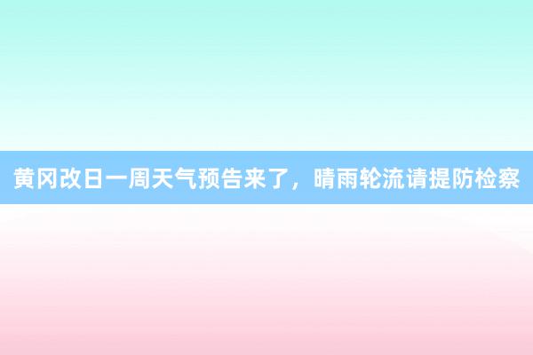 黄冈改日一周天气预告来了，晴雨轮流请提防检察