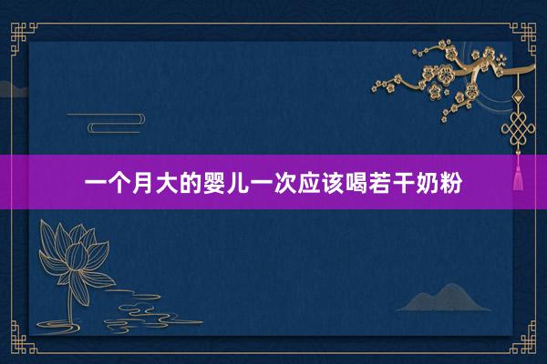 一个月大的婴儿一次应该喝若干奶粉